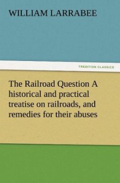 The Railroad Question A historical and practical treatise on railroads, and remedies for their abuses - Larrabee, William