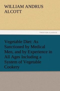 Vegetable Diet: As Sanctioned by Medical Men, and by Experience in All Ages Including a System of Vegetable Cookery - Alcott, William A.
