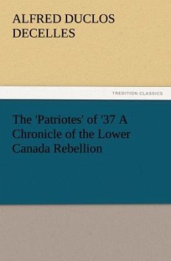 The 'Patriotes' of '37 A Chronicle of the Lower Canada Rebellion - DeCelles, Alfred D.