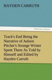 Track's End Being the Narrative of Judson Pitcher's Strange Winter Spent There As Told by Himself and Edited by Hayden Carruth Including an Accurate Account of His Numerous Adventures, and the Facts Concerning His Several Surprising Escapes from Death Now First Printed in Full