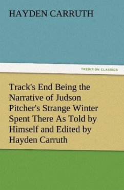 Track's End Being the Narrative of Judson Pitcher's Strange Winter Spent There As Told by Himself and Edited by Hayden Carruth Including an Accurate Account of His Numerous Adventures, and the Facts Concerning His Several Surprising Escapes from Death Now First Printed in Full - Carruth, Hayden
