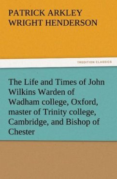 The Life and Times of John Wilkins Warden of Wadham college, Oxford, master of Trinity college, Cambridge, and Bishop of Chester - Henderson, Patrick A. Wright