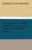 The Inquisition A Critical and Historical Study of the Coercive Power of the Church