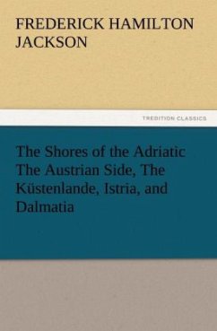 The Shores of the Adriatic The Austrian Side, The Küstenlande, Istria, and Dalmatia - Jackson, F. Hamilton