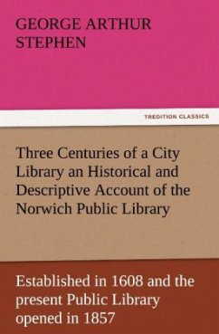 Three Centuries of a City Library an Historical and Descriptive Account of the Norwich Public Library Established in 1608 and the present Public Library opened in 1857 - Stephen, George Arthur