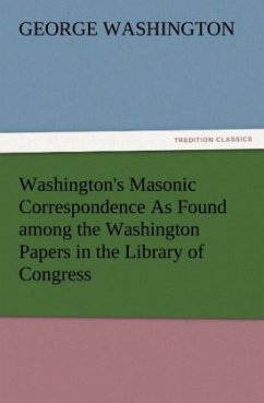 Washington's Masonic Correspondence As Found among the Washington Papers in the Library of Congress - Washington, George