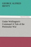 Under Wellington's Command A Tale of the Peninsular War Under Wellington's Command A Tale of the Peninsular War