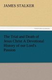 The Trial and Death of Jesus Christ A Devotional History of our Lord's Passion