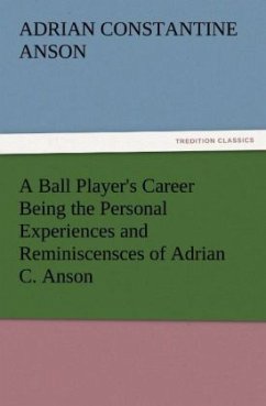 A Ball Player's Career Being the Personal Experiences and Reminiscensces of Adrian C. Anson - Anson, Adrian Constantine