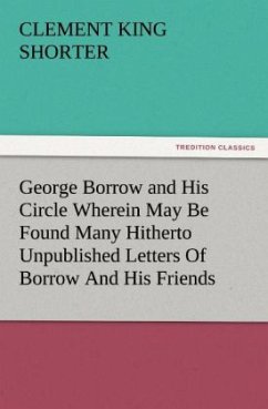 George Borrow and His Circle Wherein May Be Found Many Hitherto Unpublished Letters Of Borrow And His Friends - Shorter, Clement King