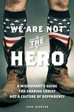 We Are Not the Hero: A Missionary's Guide to Sharing Christ, Not a Culture of Dependency - Johnson, Jean