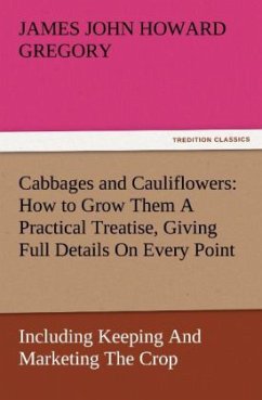 Cabbages and Cauliflowers: How to Grow Them A Practical Treatise, Giving Full Details On Every Point, Including Keeping And Marketing The Crop - Gregory, James John Howard