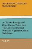 A Channel Passage and Other Poems Taken from The Collected Poetical Works of Algernon Charles Swinburne¿Vol VI