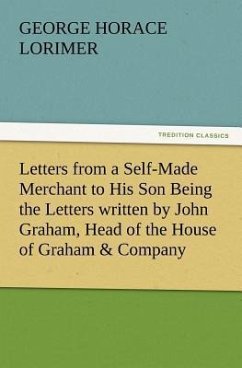 Letters from a Self-Made Merchant to His Son Being the Letters written by John Graham, Head of the House of Graham & Company, Pork-Packers in Chicago, familiarly known on 'Change as &quote;Old Gorgon Graham,&quote; to his Son, Pierrepont, facetiously known to his intimates as &quote;Piggy.&quote;