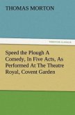 Speed the Plough A Comedy, In Five Acts, As Performed At The Theatre Royal, Covent Garden