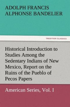 Historical Introduction to Studies Among the Sedentary Indians of New Mexico, Report on the Ruins of the Pueblo of Pecos Papers Of The Archæological Institute Of America, American Series, Vol. I - Bandelier, Adolph Francis Alphonse