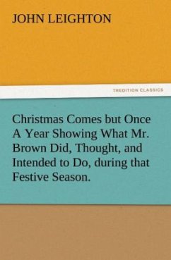 Christmas Comes but Once A Year Showing What Mr. Brown Did, Thought, and Intended to Do, during that Festive Season. - Leighton, John