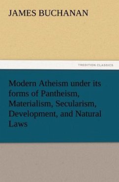 Modern Atheism under its forms of Pantheism, Materialism, Secularism, Development, and Natural Laws - Buchanan, James