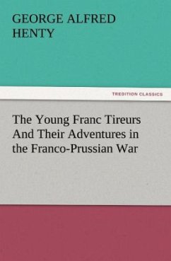 The Young Franc Tireurs And Their Adventures in the Franco-Prussian War - Henty, George Alfred