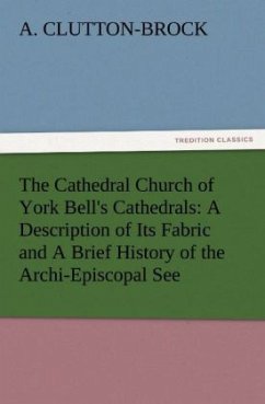 The Cathedral Church of York Bell's Cathedrals: A Description of Its Fabric and A Brief History of the Archi-Episcopal See - Clutton-Brock, Arthur