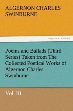 Poems and Ballads (Third Series) Taken from The Collected Poetical Works of Algernon Charles Swinburne¿Vol. III - Swinburne, Algernon C.
