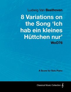 Ludwig Van Beethoven - 8 Variations on the Song 'Ich Hab Ein Kleines Hüttchen Nur' WoO76 - A Score for Solo Piano - Beethoven, Ludwig van