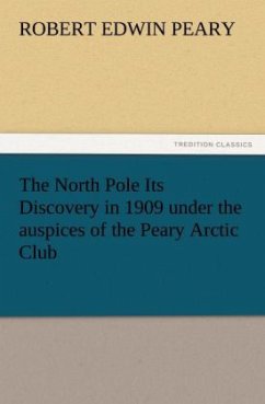 The North Pole Its Discovery in 1909 under the auspices of the Peary Arctic Club - Peary, Robert E.