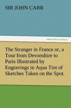The Stranger in France or, a Tour from Devonshire to Paris Illustrated by Engravings in Aqua Tint of Sketches Taken on the Spot.