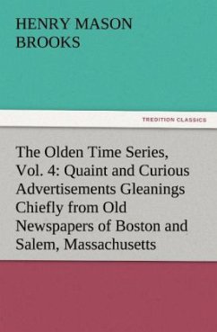 The Olden Time Series, Vol. 4: Quaint and Curious Advertisements Gleanings Chiefly from Old Newspapers of Boston and Salem, Massachusetts - Brooks, Henry Mason