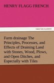 Farm drainage The Principles, Processes, and Effects of Draining Land with Stones, Wood, Plows, and Open Ditches, and Especially with Tiles
