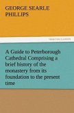 A Guide to Peterborough Cathedral Comprising a brief history of the monastery from its foundation to the present time, with a descriptive account of its architectural peculiarities and recent improvements, compiled from the works of Gunton, Britton, and original & authentic documents