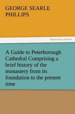 A Guide to Peterborough Cathedral Comprising a brief history of the monastery from its foundation to the present time, with a descriptive account of its architectural peculiarities and recent improvements, compiled from the works of Gunton, Britton, and original & authentic documents - Phillips, George S.