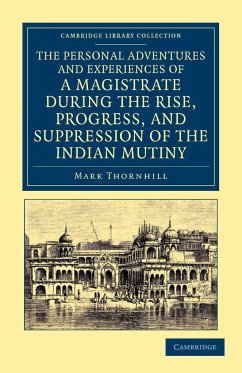 The Personal Adventures and Experiences of a Magistrate During the Rise, Progress, and Suppression of the Indian Mutiny - Thornhill, Mark