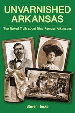 Unvarnished Arkansas: The Naked Truth about Nine Famous Arkansans - Teske, Steven
