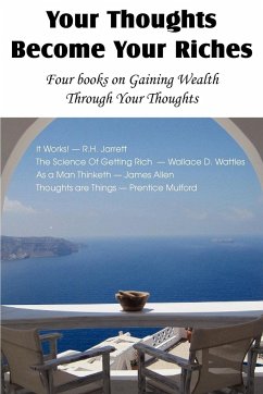 Your Thoughts Become Your Riches, Four books on Gaining Wealth Through Your Thoughts - Jarrett, R. H.; Allen, James; Wattles, Wallace D.