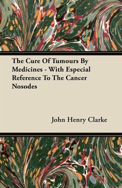 The Cure Of Tumours By Medicines - With Especial Reference To The Cancer Nosodes - Clarke, John Henry
