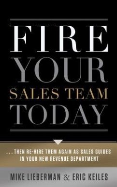 Fire Your Sales Team Today: Then Rehire Them as Sales Guides in Your New Revenue Department - Keiles, Eric; Lieberman, Mike