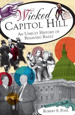 Wicked Capitol Hill:: An Unruly History of Behaving Badly - Pohl, Robert S.
