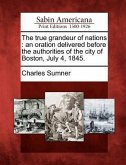 The True Grandeur of Nations: An Oration Delivered Before the Authorities of the City of Boston, July 4, 1845.
