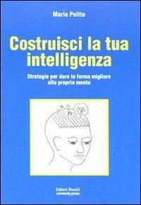 Costruisci la tua intelligenza. Strategie per dare la forma migliore alla propria mente - Polito, Mario