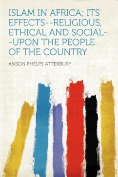 Islam in Africa Its Effects--religious, Ethical and Social--upon the People of the Country - Atterbury, Anson Phelps