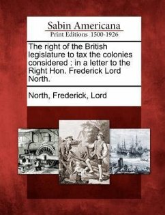 The Right of the British Legislature to Tax the Colonies Considered: In a Letter to the Right Hon. Frederick Lord North.