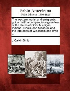 The Western Tourist and Emigrant's Guide: With a Compendious Gazetteer of the States of Ohio, Michigan, Indiana, Illinois, and Missouri, and the Terri - Smith, J. Calvin