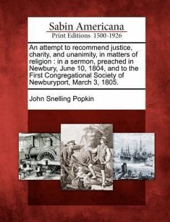 An Attempt to Recommend Justice, Charity, and Unanimity, in Matters of Religion: In a Sermon, Preached in Newbury, June 10, 1804, and to the First Con - Popkin, John Snelling