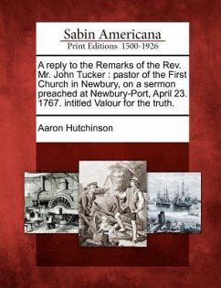 A Reply to the Remarks of the Rev. Mr. John Tucker: Pastor of the First Church in Newbury, on a Sermon Preached at Newbury-Port, April 23. 1767. Intit - Hutchinson, Aaron