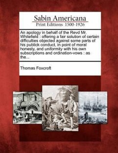 An Apology in Behalf of the Revd Mr. Whitefield: Offering a Fair Solution of Certain Difficulties Objected Against Some Parts of His Publick Conduct, - Foxcroft, Thomas