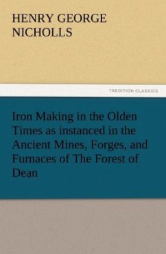 Iron Making in the Olden Times as instanced in the Ancient Mines, Forges, and Furnaces of The Forest of Dean - Nicholls, Henry George