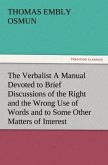 The Verbalist A Manual Devoted to Brief Discussions of the Right and the Wrong Use of Words and to Some Other Matters of Interest to Those Who Would Speak and Write with Propriety.