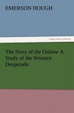 The Story of the Outlaw A Study of the Western Desperado