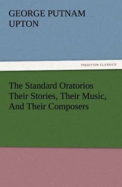 The Standard Oratorios Their Stories, Their Music, And Their Composers - Upton, George P.